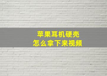 苹果耳机硬壳怎么拿下来视频