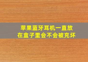 苹果蓝牙耳机一直放在盒子里会不会被充坏