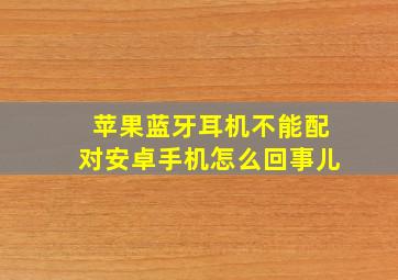 苹果蓝牙耳机不能配对安卓手机怎么回事儿