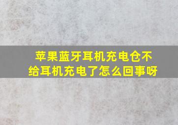 苹果蓝牙耳机充电仓不给耳机充电了怎么回事呀