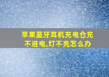 苹果蓝牙耳机充电仓充不进电,灯不亮怎么办