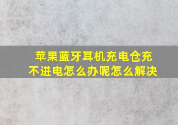 苹果蓝牙耳机充电仓充不进电怎么办呢怎么解决