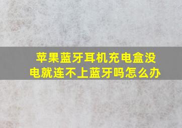 苹果蓝牙耳机充电盒没电就连不上蓝牙吗怎么办