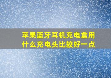 苹果蓝牙耳机充电盒用什么充电头比较好一点