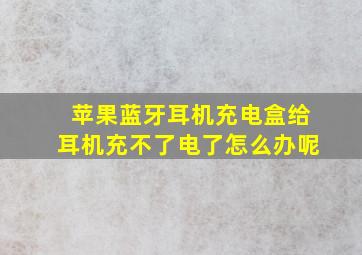 苹果蓝牙耳机充电盒给耳机充不了电了怎么办呢