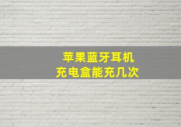 苹果蓝牙耳机充电盒能充几次