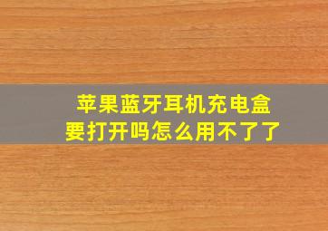 苹果蓝牙耳机充电盒要打开吗怎么用不了了