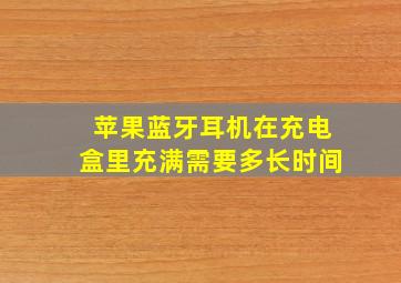 苹果蓝牙耳机在充电盒里充满需要多长时间