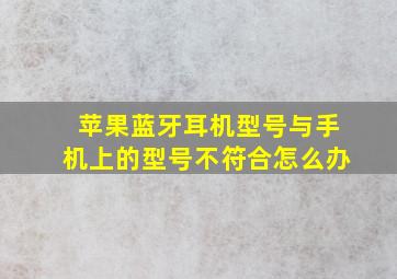 苹果蓝牙耳机型号与手机上的型号不符合怎么办