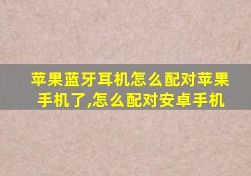 苹果蓝牙耳机怎么配对苹果手机了,怎么配对安卓手机