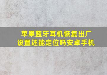 苹果蓝牙耳机恢复出厂设置还能定位吗安卓手机