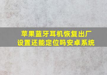 苹果蓝牙耳机恢复出厂设置还能定位吗安卓系统