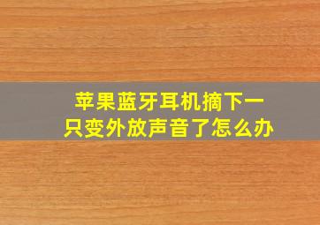 苹果蓝牙耳机摘下一只变外放声音了怎么办