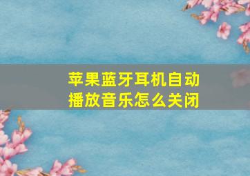 苹果蓝牙耳机自动播放音乐怎么关闭