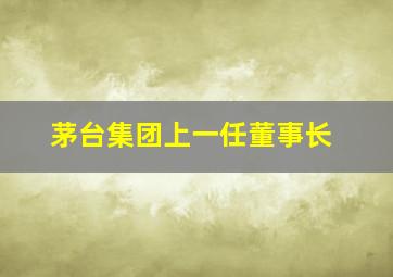 茅台集团上一任董事长