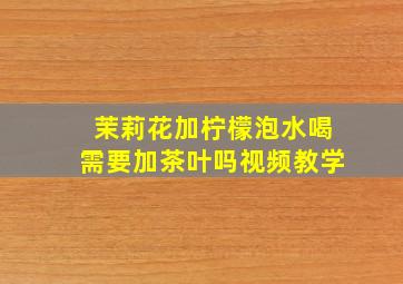 茉莉花加柠檬泡水喝需要加茶叶吗视频教学