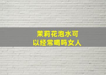 茉莉花泡水可以经常喝吗女人