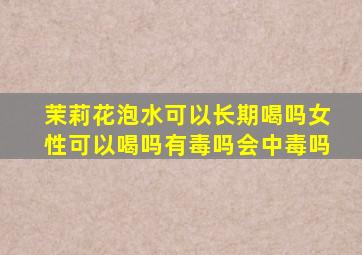 茉莉花泡水可以长期喝吗女性可以喝吗有毒吗会中毒吗