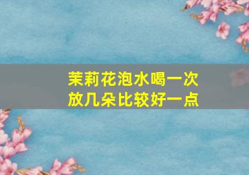 茉莉花泡水喝一次放几朵比较好一点