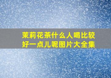 茉莉花茶什么人喝比较好一点儿呢图片大全集