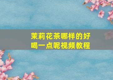 茉莉花茶哪样的好喝一点呢视频教程