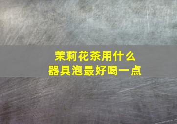 茉莉花茶用什么器具泡最好喝一点