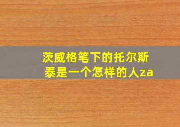 茨威格笔下的托尔斯泰是一个怎样的人za