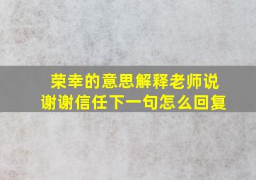 荣幸的意思解释老师说谢谢信任下一句怎么回复