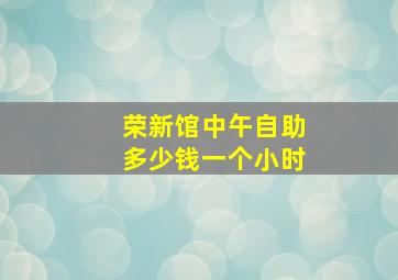 荣新馆中午自助多少钱一个小时