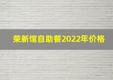 荣新馆自助餐2022年价格