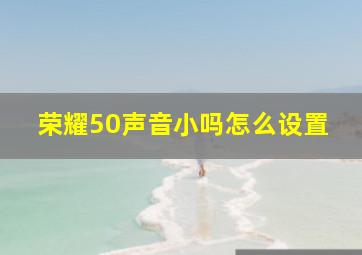 荣耀50声音小吗怎么设置