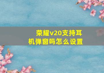 荣耀v20支持耳机弹窗吗怎么设置