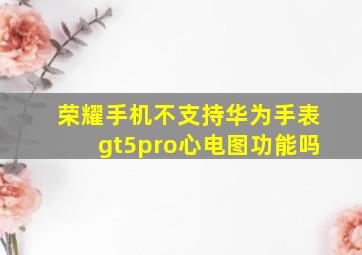 荣耀手机不支持华为手表gt5pro心电图功能吗