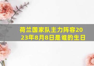 荷兰国家队主力阵容2023年8月8日是谁的生日