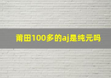 莆田100多的aj是纯元吗