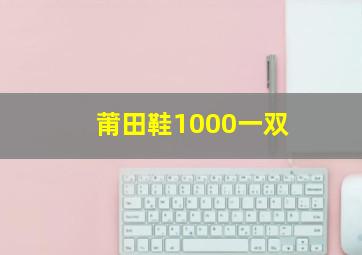 莆田鞋1000一双