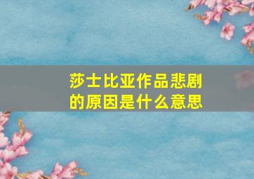 莎士比亚作品悲剧的原因是什么意思