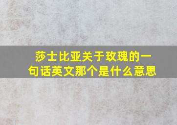 莎士比亚关于玫瑰的一句话英文那个是什么意思