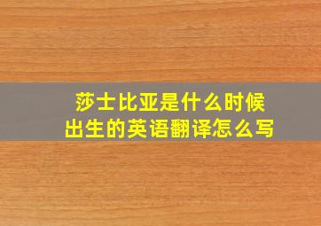 莎士比亚是什么时候出生的英语翻译怎么写