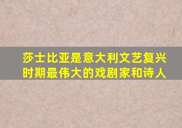 莎士比亚是意大利文艺复兴时期最伟大的戏剧家和诗人