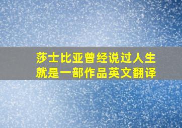 莎士比亚曾经说过人生就是一部作品英文翻译