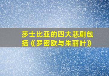 莎士比亚的四大悲剧包括《罗密欧与朱丽叶》