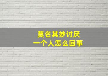 莫名其妙讨厌一个人怎么回事