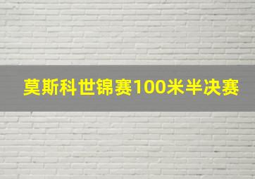 莫斯科世锦赛100米半决赛