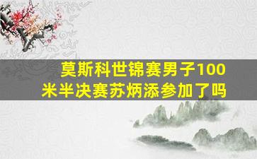 莫斯科世锦赛男子100米半决赛苏炳添参加了吗