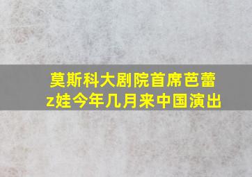 莫斯科大剧院首席芭蕾z娃今年几月来中国演出