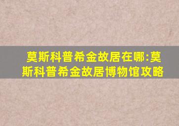 莫斯科普希金故居在哪:莫斯科普希金故居博物馆攻略