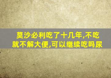 莫沙必利吃了十几年,不吃就不解大便,可以继续吃吗尿