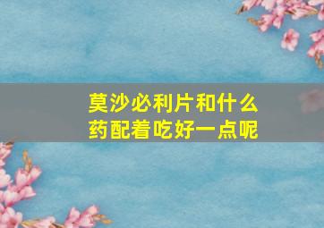 莫沙必利片和什么药配着吃好一点呢