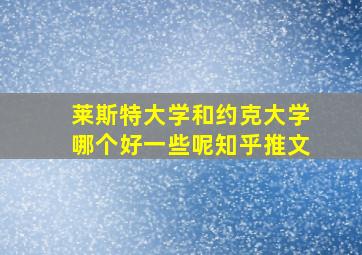 莱斯特大学和约克大学哪个好一些呢知乎推文